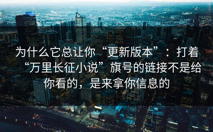 为什么它总让你“更新版本”:打着“万里长征小说”旗号的链接不是给你看的,是来拿你信息的 为什么它总让你“更新版本”:打着“万里长征小说”旗号的链接不是给你看的,是来拿你信息的