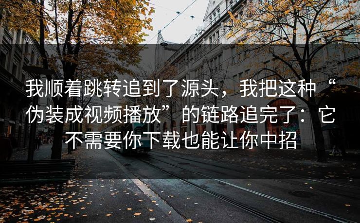 我顺着跳转追到了源头，我把这种“伪装成视频播放”的链路追完了：它不需要你下载也能让你中招