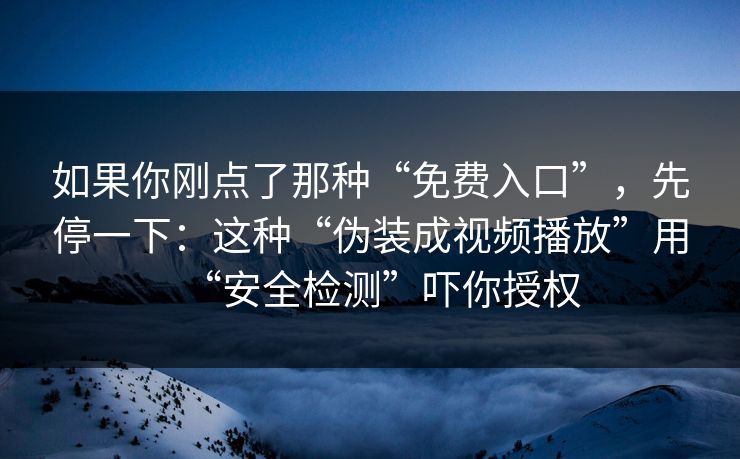 如果你刚点了那种“免费入口”,先停一下:这种“伪装成视频播放”用“安全检测”吓你授权 如果你刚点了那种“免费入口”,先停一下:这种“伪装成视频播放”用“安全检测”吓你授权