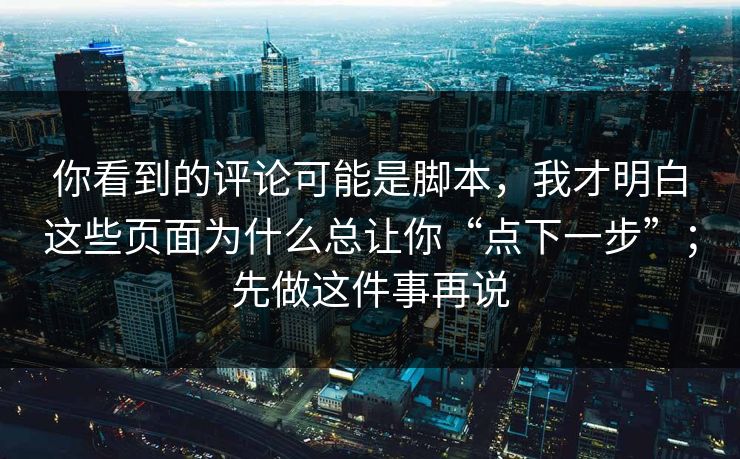 你看到的评论可能是脚本，我才明白这些页面为什么总让你“点下一步”；先做这件事再说