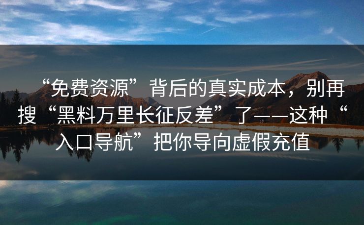 “免费资源”背后的真实成本,别再搜“黑料万里长征反差”了——这种“入口导航”把你导向虚假充值 “免费资源”背后的真实成本,别再搜“黑料万里长征反差”了——这种“入口导航”把你导向虚假充值