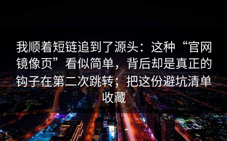 我顺着短链追到了源头：这种“官网镜像页”看似简单，背后却是真正的钩子在第二次跳转；把这份避坑清单收藏