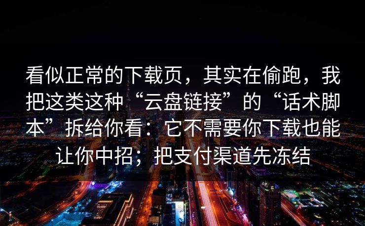 看似正常的下载页，其实在偷跑，我把这类这种“云盘链接”的“话术脚本”拆给你看：它不需要你下载也能让你中招；把支付渠道先冻结