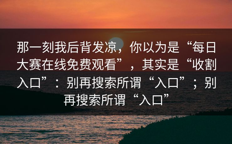 那一刻我后背发凉，你以为是“每日大赛在线免费观看”，其实是“收割入口”：别再搜索所谓“入口”；别再搜索所谓“入口”