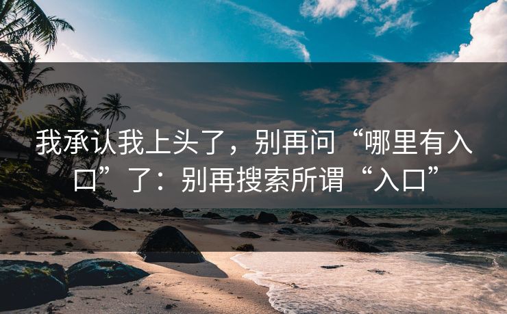 我承认我上头了，别再问“哪里有入口”了：别再搜索所谓“入口”