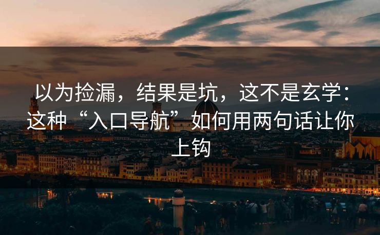 以为捡漏,结果是坑,这不是玄学:这种“入口导航”如何用两句话让你上钩 以为捡漏,结果是坑,这不是玄学:这种“入口导航”如何用两句话让你上钩