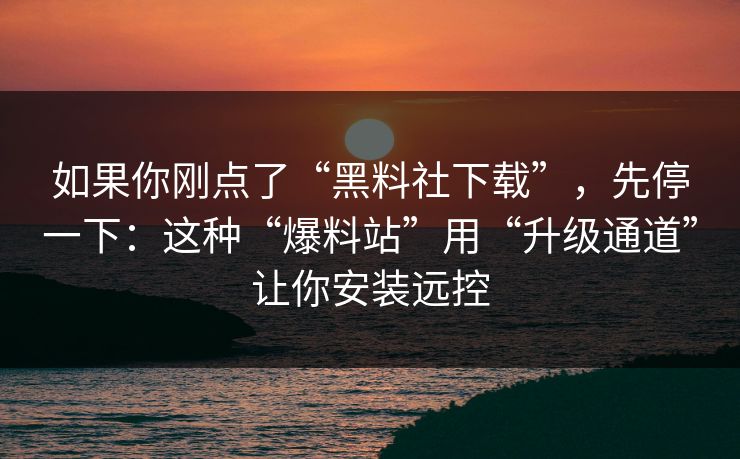 如果你刚点了“黑料社下载”，先停一下：这种“爆料站”用“升级通道”让你安装远控