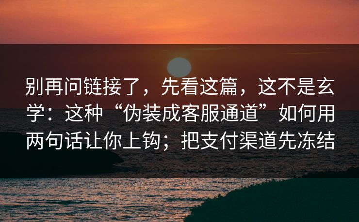 别再问链接了,先看这篇,这不是玄学:这种“伪装成客服通道”如何用两句话让你上钩;把支付渠道先冻结 别再问链接了,先看这篇,这不是玄学:这种“伪装成客服通道”如何用两句话让你上钩;把支付渠道先冻结