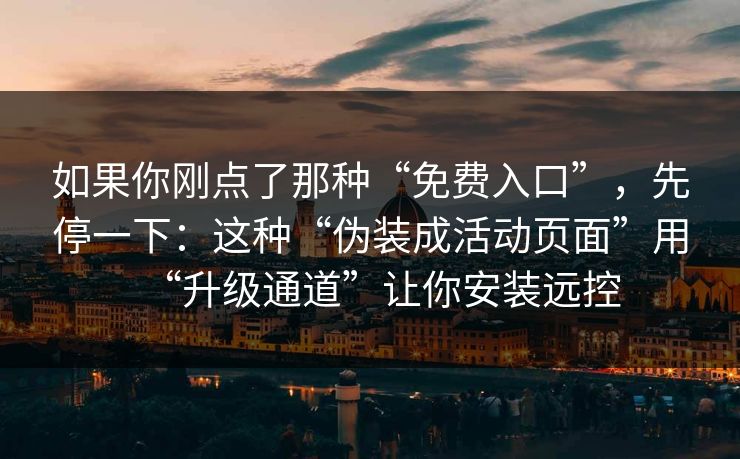 如果你刚点了那种“免费入口”，先停一下：这种“伪装成活动页面”用“升级通道”让你安装远控