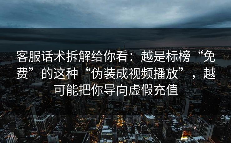 客服话术拆解给你看:越是标榜“免费”的这种“伪装成视频播放”,越可能把你导向虚假充值 客服话术拆解给你看:越是标榜“免费”的这种“伪装成视频播放”,越可能把你导向虚假充值