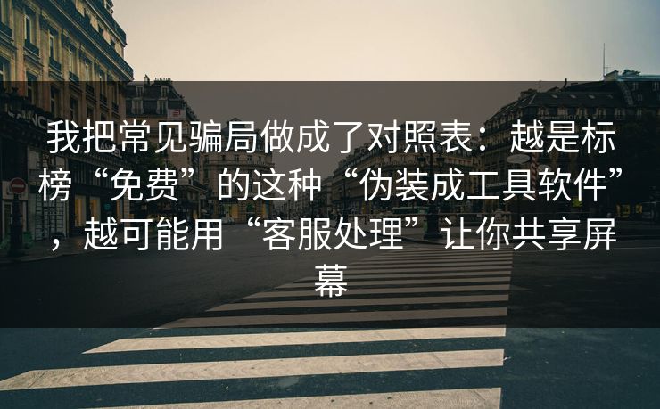 我把常见骗局做成了对照表：越是标榜“免费”的这种“伪装成工具软件”，越可能用“客服处理”让你共享屏幕
