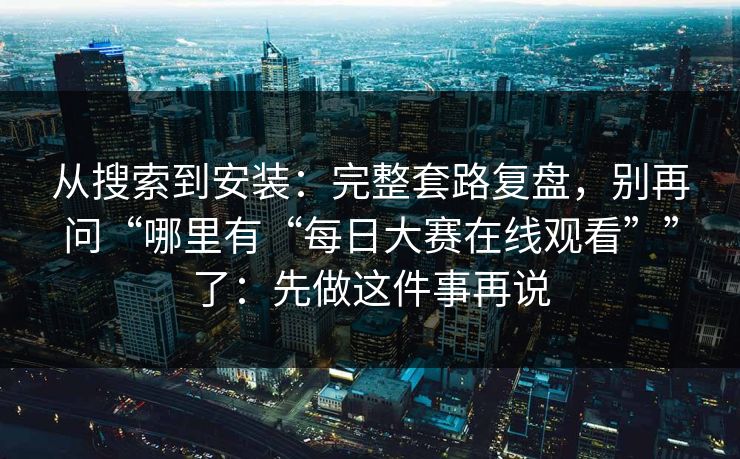 从搜索到安装：完整套路复盘，别再问“哪里有“每日大赛在线观看””了：先做这件事再说