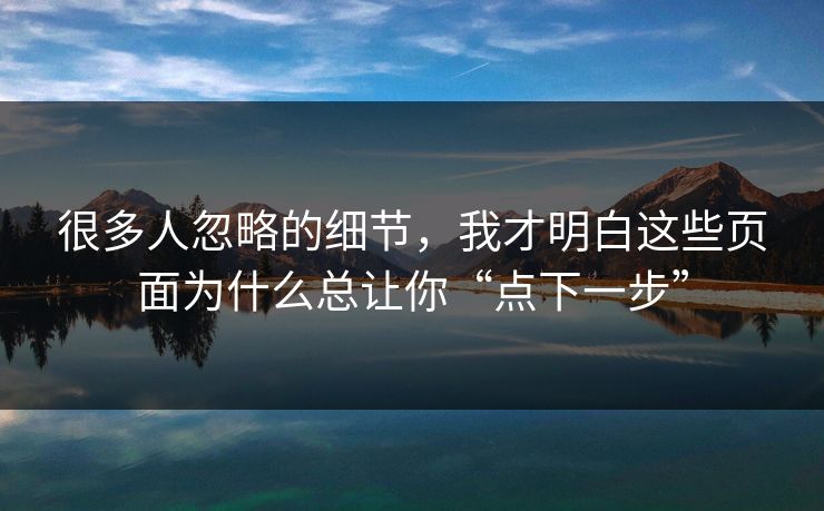 很多人忽略的细节,我才明白这些页面为什么总让你“点下一步” 很多人忽略的细节,我才明白这些页面为什么总让你“点下一步”
