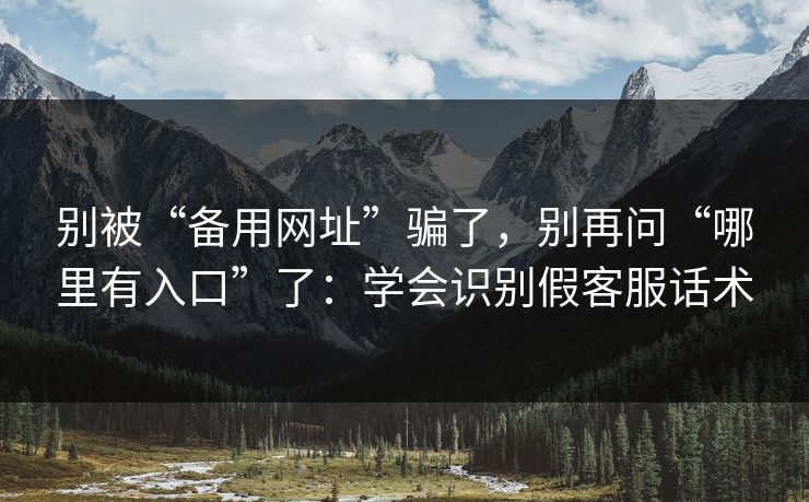 别被“备用网址”骗了,别再问“哪里有入口”了:学会识别假客服话术 别被“备用网址”骗了,别再问“哪里有入口”了:学会识别假客服话术