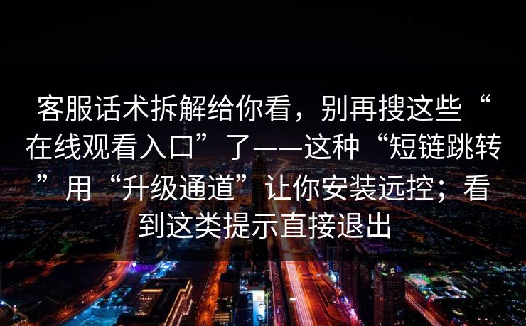 客服话术拆解给你看,别再搜这些“在线观看入口”了——这种“短链跳转”用“升级通道”让你安装远控;看到这类提示直接退出 客服话术拆解给你看,别再搜这些“在线观看入口”了——这种“短链跳转”用“升级通道”让你安装远控;看到这类提示直接退出