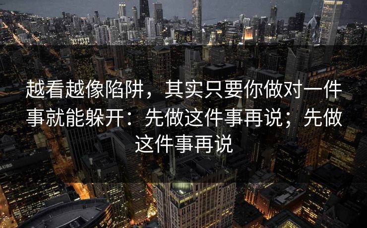 越看越像陷阱,其实只要你做对一件事就能躲开:先做这件事再说;先做这件事再说 越看越像陷阱,其实只要你做对一件事就能躲开:先做这件事再说;先做这件事再说