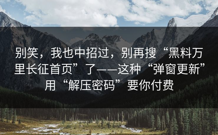 别笑，我也中招过，别再搜“黑料万里长征首页”了——这种“弹窗更新”用“解压密码”要你付费