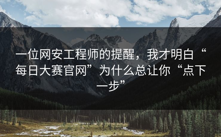 一位网安工程师的提醒,我才明白“每日大赛官网”为什么总让你“点下一步” 一位网安工程师的提醒,我才明白“每日大赛官网”为什么总让你“点下一步”