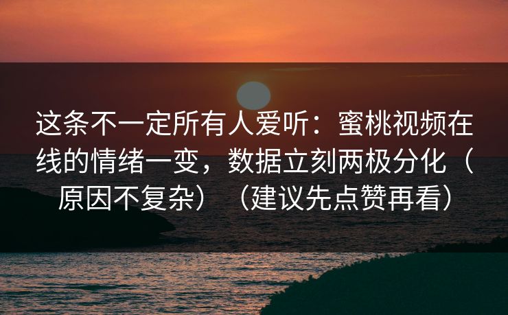这条不一定所有人爱听:蜜桃视频在线的情绪一变,数据立刻两极分化(原因不复杂)(建议先点赞再看) 这条不一定所有人爱听:蜜桃视频在线的情绪一变,数据立刻两极分化(原因不复杂)(建议先点赞再看)