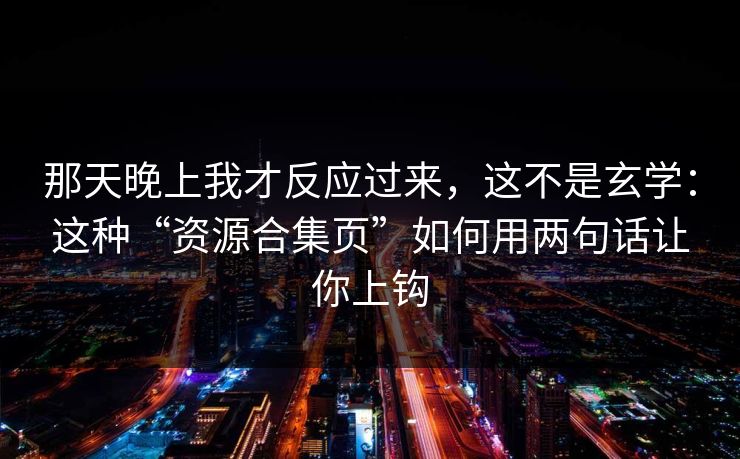 那天晚上我才反应过来，这不是玄学：这种“资源合集页”如何用两句话让你上钩