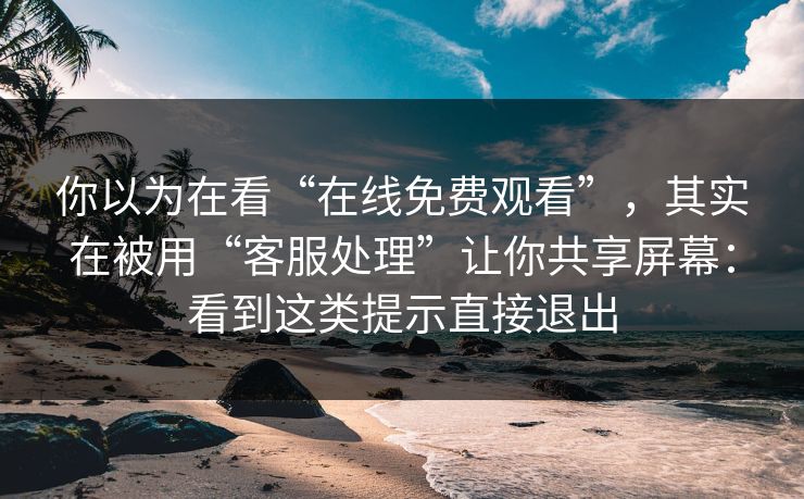 你以为在看“在线免费观看”，其实在被用“客服处理”让你共享屏幕：看到这类提示直接退出