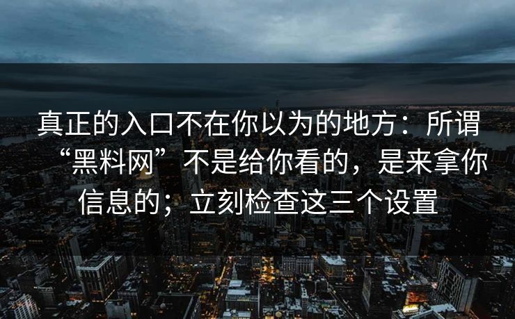 真正的入口不在你以为的地方:所谓“黑料网”不是给你看的,是来拿你信息的;立刻检查这三个设置 真正的入口不在你以为的地方:所谓“黑料网”不是给你看的,是来拿你信息的;立刻检查这三个设置