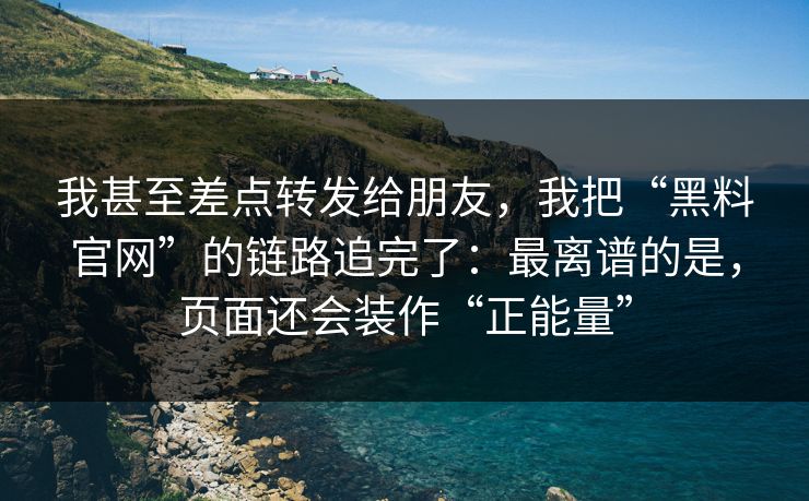 我甚至差点转发给朋友，我把“黑料官网”的链路追完了：最离谱的是，页面还会装作“正能量”