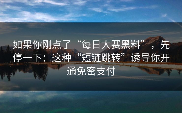 如果你刚点了“每日大赛黑料”，先停一下：这种“短链跳转”诱导你开通免密支付