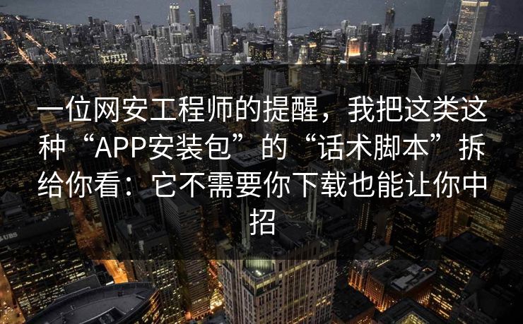 一位网安工程师的提醒,我把这类这种“APP安装包”的“话术脚本”拆给你看:它不需要你下载也能让你中招 一位网安工程师的提醒,我把这类这种“APP安装包”的“话术脚本”拆给你看:它不需要你下载也能让你中招
