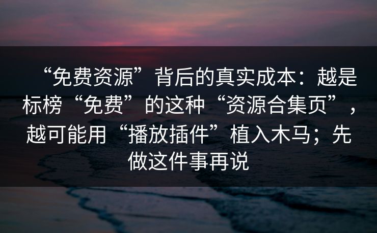 “免费资源”背后的真实成本:越是标榜“免费”的这种“资源合集页”,越可能用“播放插件”植入木马;先做这件事再说 “免费资源”背后的真实成本:越是标榜“免费”的这种“资源合集页”,越可能用“播放插件”植入木马;先做这件事再说
