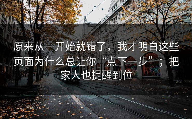 原来从一开始就错了，我才明白这些页面为什么总让你“点下一步”；把家人也提醒到位