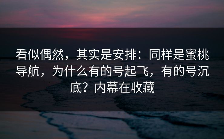 看似偶然,其实是安排:同样是蜜桃导航,为什么有的号起飞,有的号沉底?内幕在收藏 看似偶然,其实是安排:同样是蜜桃导航,为什么有的号起飞,有的号沉底?内幕在收藏