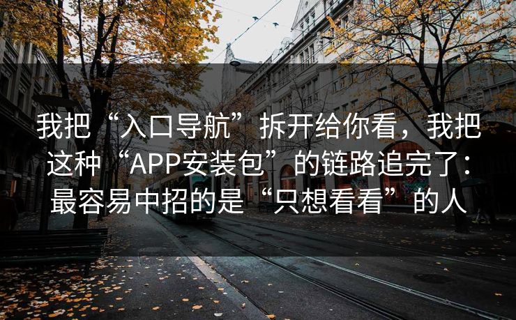 我把“入口导航”拆开给你看，我把这种“APP安装包”的链路追完了：最容易中招的是“只想看看”的人