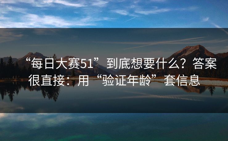 “每日大赛51”到底想要什么？答案很直接：用“验证年龄”套信息