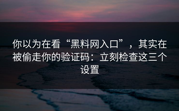 你以为在看“黑料网入口”，其实在被偷走你的验证码：立刻检查这三个设置