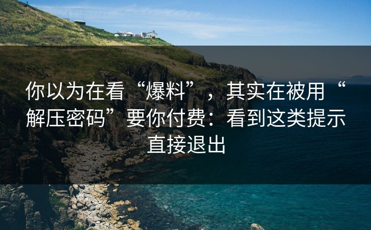 你以为在看“爆料”,其实在被用“解压密码”要你付费:看到这类提示直接退出 你以为在看“爆料”,其实在被用“解压密码”要你付费:看到这类提示直接退出