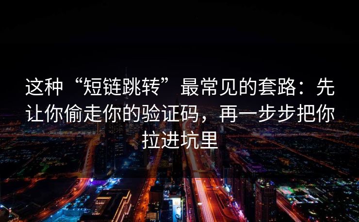 这种“短链跳转”最常见的套路：先让你偷走你的验证码，再一步步把你拉进坑里