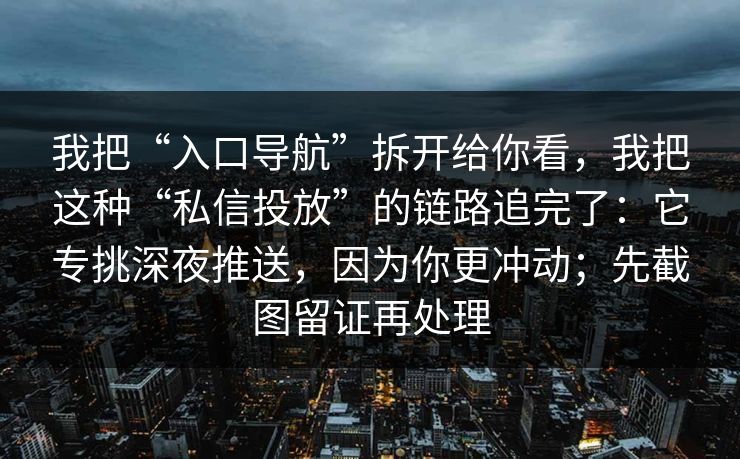 我把“入口导航”拆开给你看，我把这种“私信投放”的链路追完了：它专挑深夜推送，因为你更冲动；先截图留证再处理
