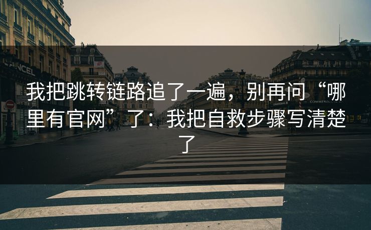 我把跳转链路追了一遍，别再问“哪里有官网”了：我把自救步骤写清楚了