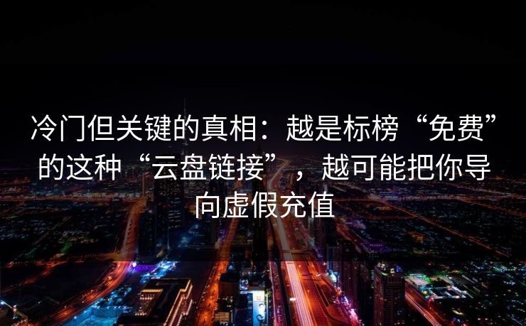 冷门但关键的真相：越是标榜“免费”的这种“云盘链接”，越可能把你导向虚假充值