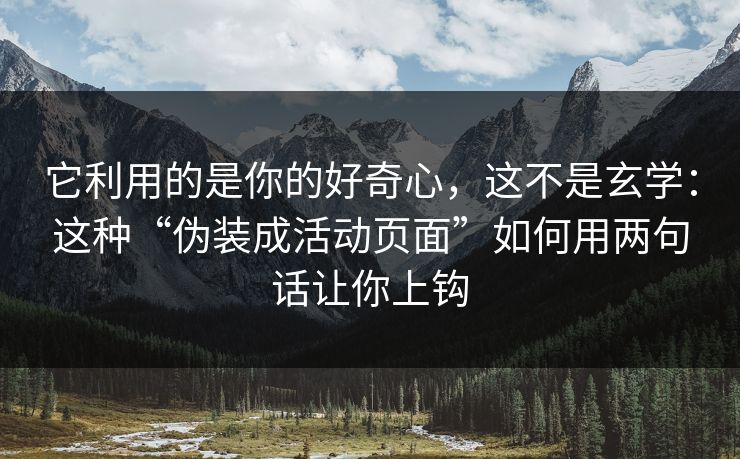 它利用的是你的好奇心,这不是玄学:这种“伪装成活动页面”如何用两句话让你上钩 它利用的是你的好奇心,这不是玄学:这种“伪装成活动页面”如何用两句话让你上钩