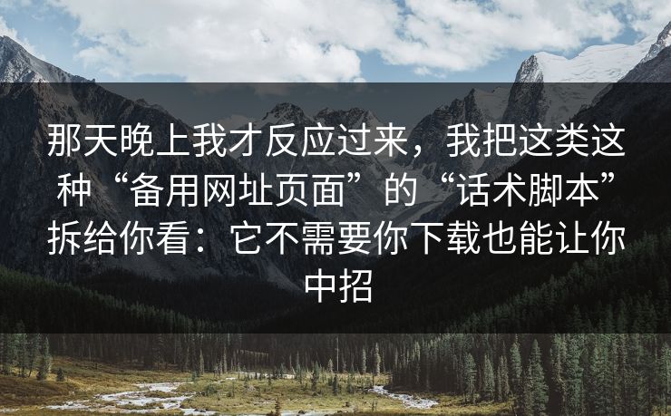 那天晚上我才反应过来，我把这类这种“备用网址页面”的“话术脚本”拆给你看：它不需要你下载也能让你中招