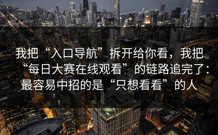 我把“入口导航”拆开给你看，我把“每日大赛在线观看”的链路追完了：最容易中招的是“只想看看”的人