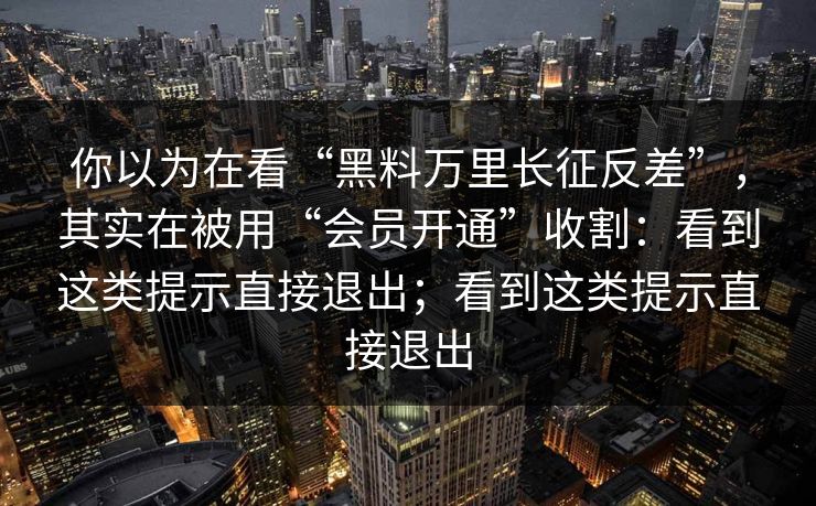 你以为在看“黑料万里长征反差”,其实在被用“会员开通”收割:看到这类提示直接退出;看到这类提示直接退出 你以为在看“黑料万里长征反差”,其实在被用“会员开通”收割:看到这类提示直接退出;看到这类提示直接退出