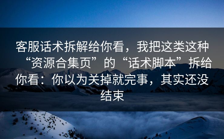 客服话术拆解给你看,我把这类这种“资源合集页”的“话术脚本”拆给你看:你以为关掉就完事,其实还没结束 客服话术拆解给你看,我把这类这种“资源合集页”的“话术脚本”拆给你看:你以为关掉就完事,其实还没结束