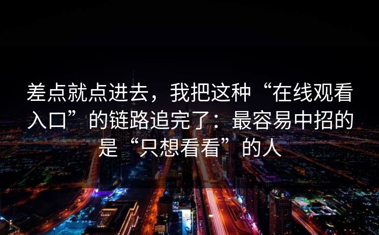 差点就点进去，我把这种“在线观看入口”的链路追完了：最容易中招的是“只想看看”的人