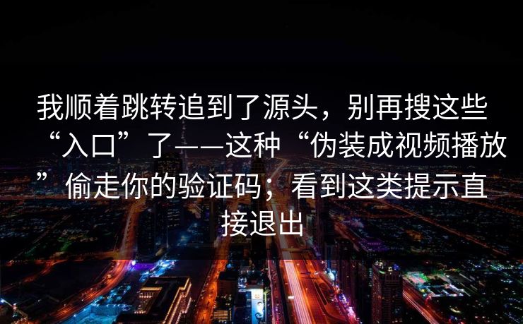 我顺着跳转追到了源头，别再搜这些“入口”了——这种“伪装成视频播放”偷走你的验证码；看到这类提示直接退出