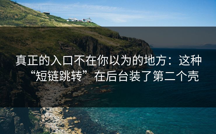 真正的入口不在你以为的地方：这种“短链跳转”在后台装了第二个壳