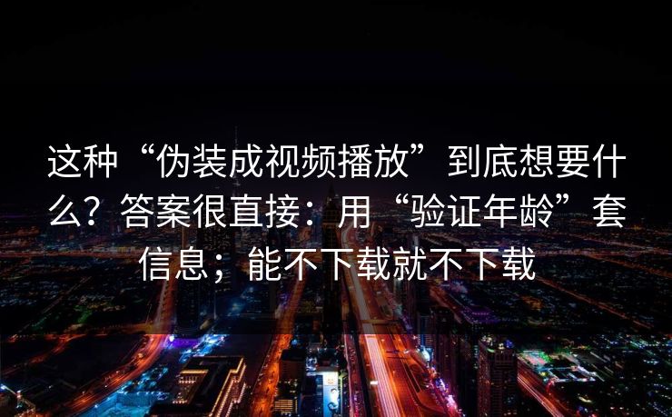 这种“伪装成视频播放”到底想要什么？答案很直接：用“验证年龄”套信息；能不下载就不下载