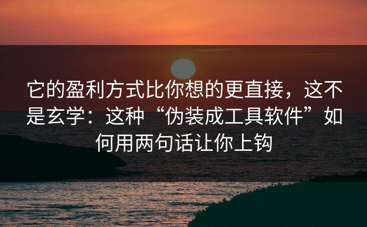 它的盈利方式比你想的更直接，这不是玄学：这种“伪装成工具软件”如何用两句话让你上钩